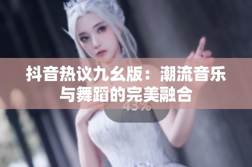 抖音热议九幺版：潮流音乐与舞蹈的完美融合