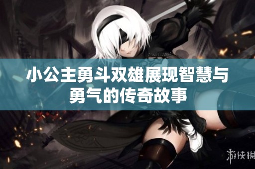 小公主勇斗双雄展现智慧与勇气的传奇故事