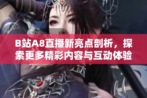 B站A8直播新亮点剖析，探索更多精彩内容与互动体验