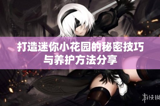 打造迷你小花园的秘密技巧与养护方法分享