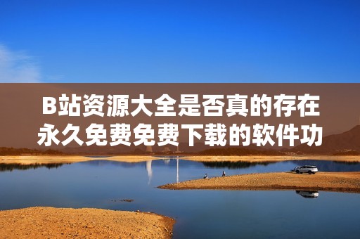 B站资源大全是否真的存在永久免费免费下载的软件功能
