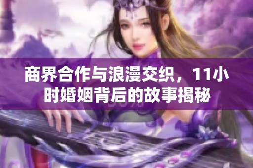 商界合作与浪漫交织，11小时婚姻背后的故事揭秘