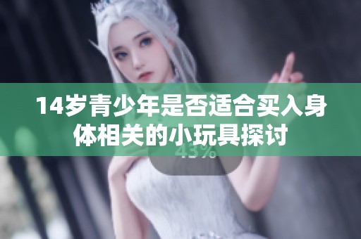 14岁青少年是否适合买入身体相关的小玩具探讨