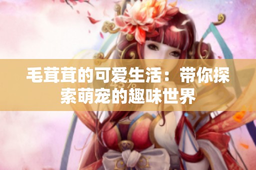 毛茸茸的可爱生活：带你探索萌宠的趣味世界
