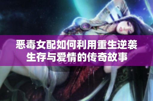 恶毒女配如何利用重生逆袭生存与爱情的传奇故事