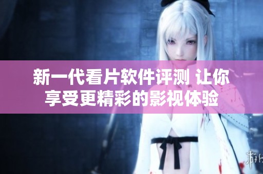 新一代看片软件评测 让你享受更精彩的影视体验