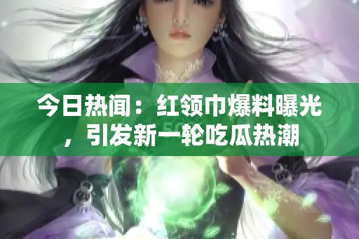 今日热闻：红领巾爆料曝光，引发新一轮吃瓜热潮