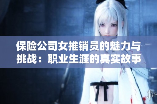 保险公司女推销员的魅力与挑战：职业生涯的真实故事