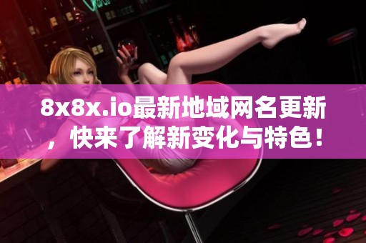 8x8x.io最新地域网名更新，快来了解新变化与特色！