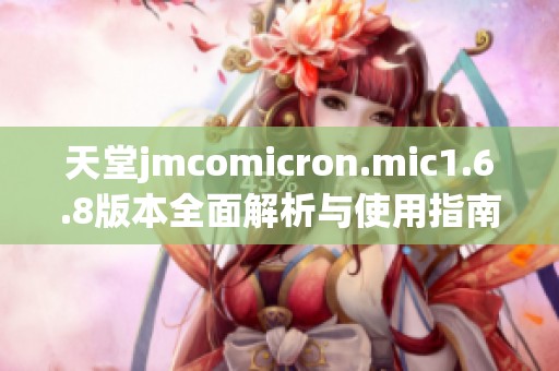 天堂jmcomicron.mic1.6.8版本全面解析与使用指南
