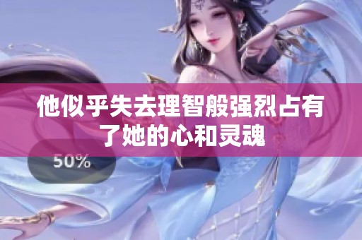他似乎失去理智般强烈占有了她的心和灵魂
