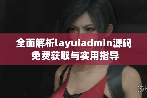 全面解析layuiadmin源码 免费获取与实用指导