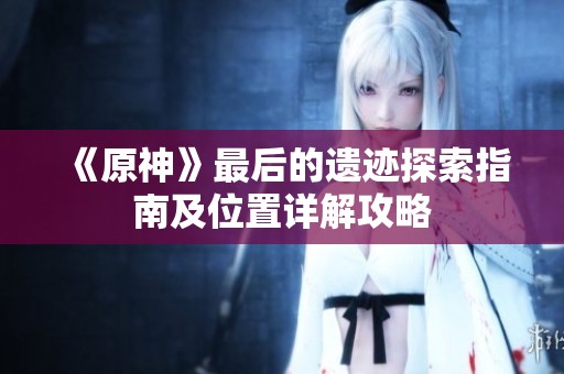 《原神》最后的遗迹探索指南及位置详解攻略