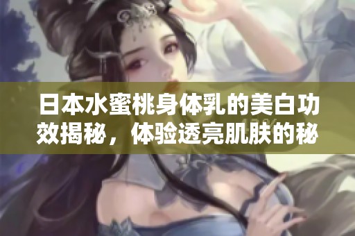 日本水蜜桃身体乳的美白功效揭秘，体验透亮肌肤的秘密