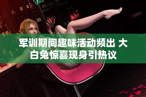 军训期间趣味活动频出 大白兔惊喜现身引热议