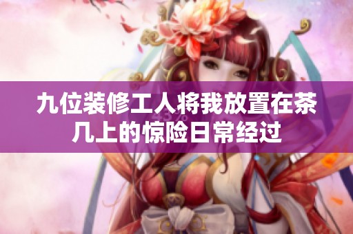 九位装修工人将我放置在茶几上的惊险日常经过