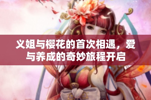 义姐与樱花的首次相遇，爱与养成的奇妙旅程开启