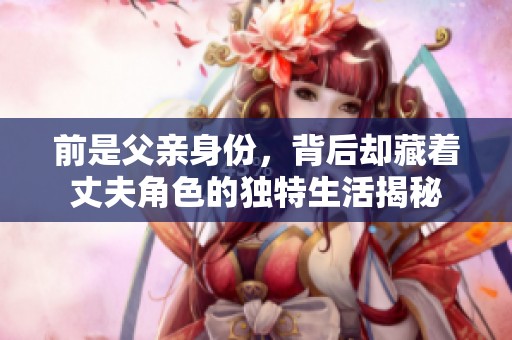 前是父亲身份，背后却藏着丈夫角色的独特生活揭秘