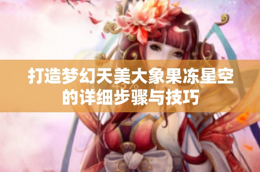 打造梦幻天美大象果冻星空的详细步骤与技巧