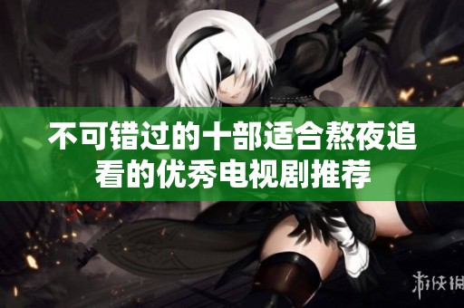 不可错过的十部适合熬夜追看的优秀电视剧推荐