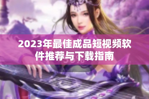 2023年最佳成品短视频软件推荐与下载指南