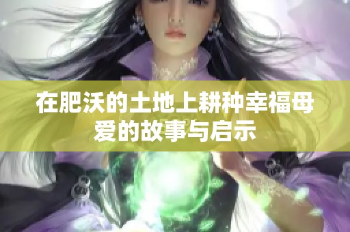 在肥沃的土地上耕种幸福母爱的故事与启示