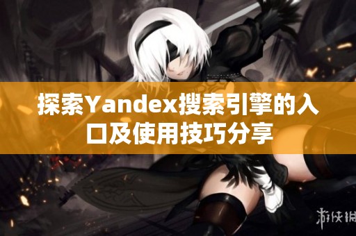 探索Yandex搜索引擎的入口及使用技巧分享