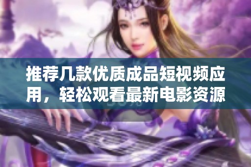 推荐几款优质成品短视频应用，轻松观看最新电影资源