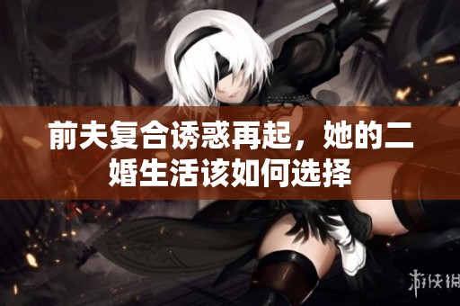 前夫复合诱惑再起，她的二婚生活该如何选择