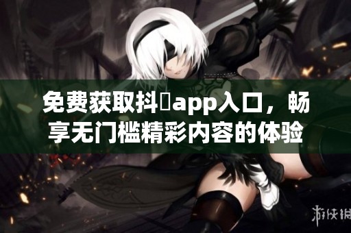 免费获取抖抈app入口，畅享无门槛精彩内容的体验