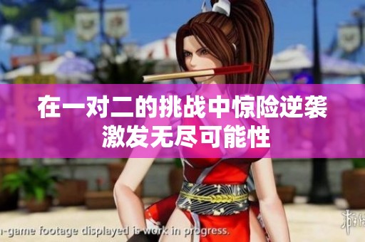 在一对二的挑战中惊险逆袭 激发无尽可能性