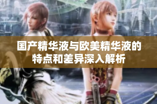 国产精华液与欧美精华液的特点和差异深入解析