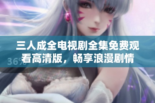 三人成全电视剧全集免费观看高清版，畅享浪漫剧情