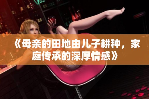 《母亲的田地由儿子耕种，家庭传承的深厚情感》