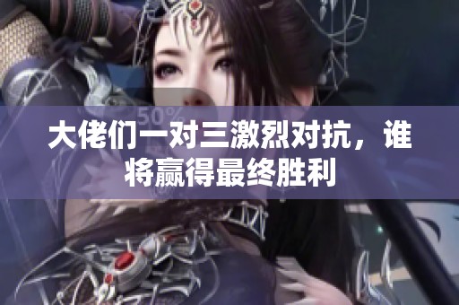 大佬们一对三激烈对抗，谁将赢得最终胜利