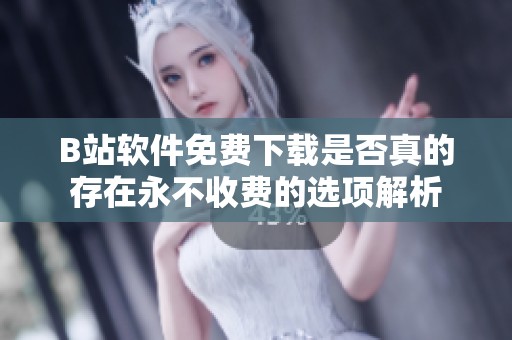 B站软件免费下载是否真的存在永不收费的选项解析