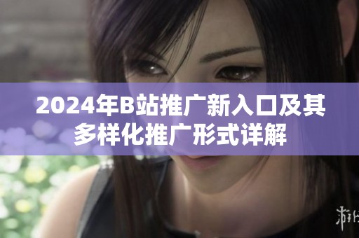 2024年B站推广新入口及其多样化推广形式详解