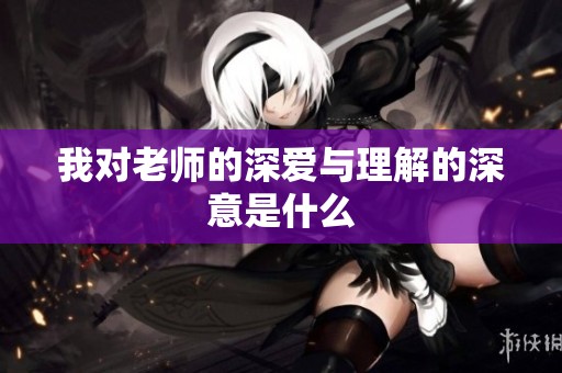 我对老师的深爱与理解的深意是什么