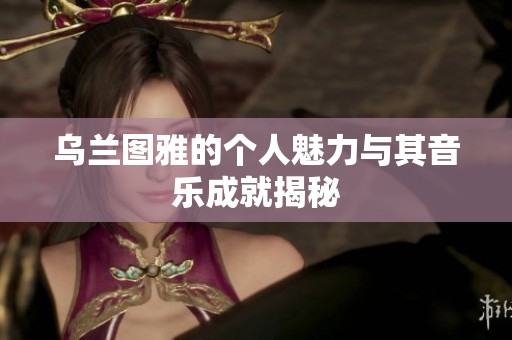 乌兰图雅的个人魅力与其音乐成就揭秘