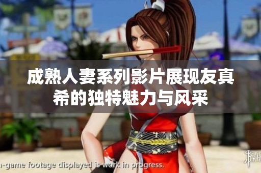 成熟人妻系列影片展现友真希的独特魅力与风采