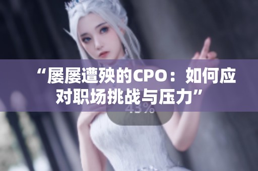 “屡屡遭殃的CPO：如何应对职场挑战与压力”