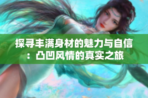 探寻丰满身材的魅力与自信：凸凹风情的真实之旅