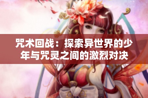 咒术回战：探索异世界的少年与咒灵之间的激烈对决