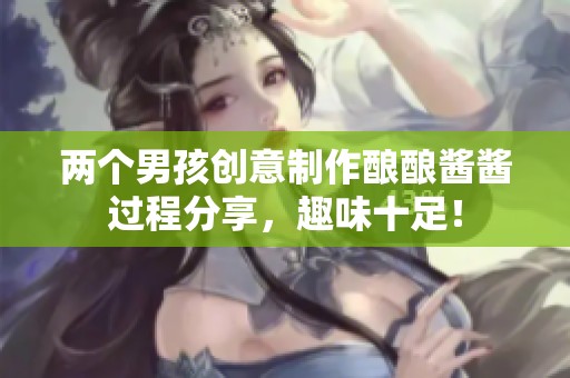 两个男孩创意制作酿酿酱酱过程分享，趣味十足！