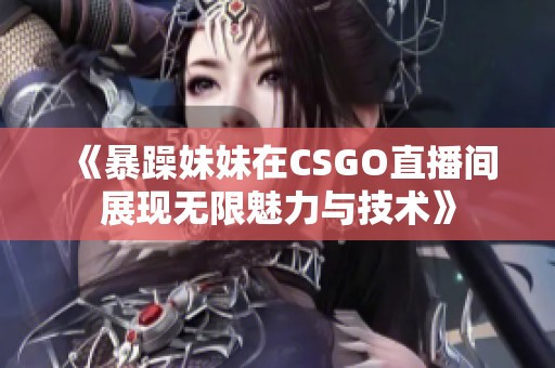 《暴躁妹妹在CSGO直播间展现无限魅力与技术》