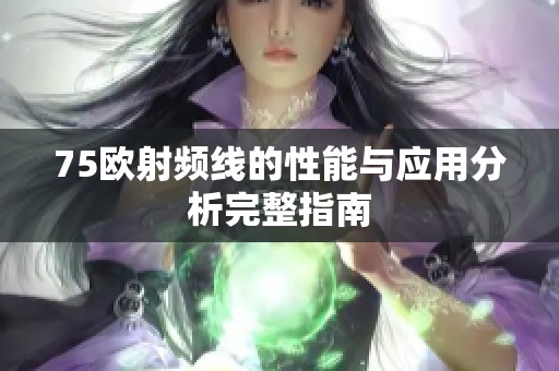 75欧射频线的性能与应用分析完整指南