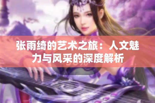 张雨绮的艺术之旅：人文魅力与风采的深度解析
