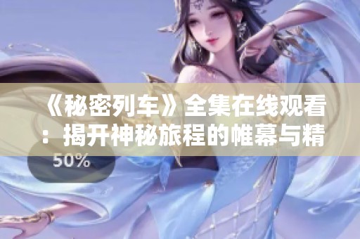 《秘密列车》全集在线观看：揭开神秘旅程的帷幕与精彩故事