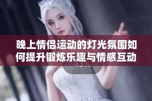 晚上情侣运动的灯光氛围如何提升锻炼乐趣与情感互动