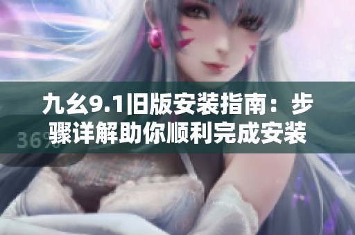 九幺9.1旧版安装指南：步骤详解助你顺利完成安装